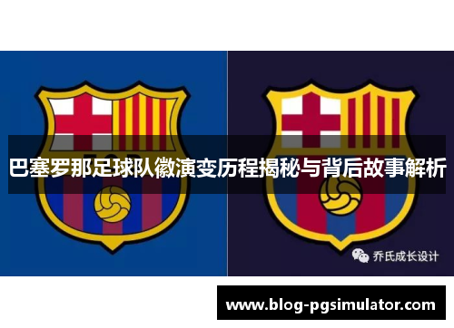 巴塞罗那足球队徽演变历程揭秘与背后故事解析