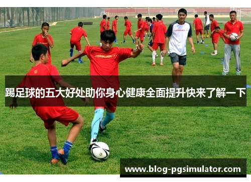 踢足球的五大好处助你身心健康全面提升快来了解一下