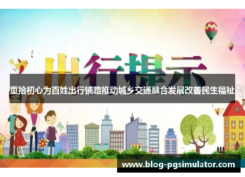 重拾初心为百姓出行铺路推动城乡交通融合发展改善民生福祉