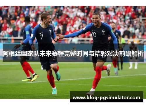 阿根廷国家队未来赛程完整时间与精彩对决前瞻解析