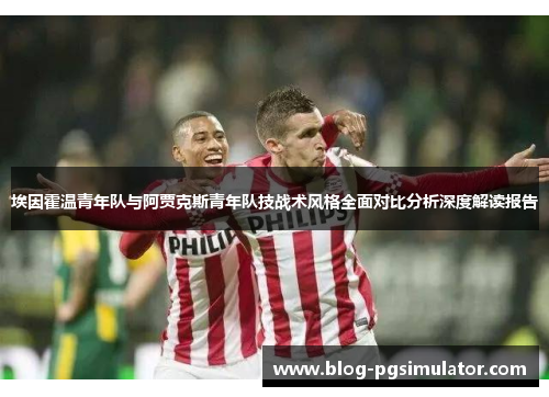 埃因霍温青年队与阿贾克斯青年队技战术风格全面对比分析深度解读报告