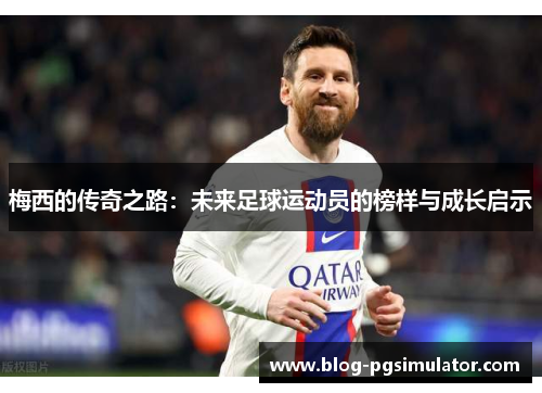 梅西的传奇之路：未来足球运动员的榜样与成长启示