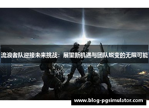 流浪者队迎接未来挑战：展望新机遇与团队蜕变的无限可能