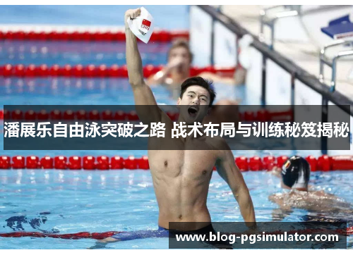 潘展乐自由泳突破之路 战术布局与训练秘笈揭秘