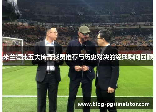 米兰德比五大传奇球员推荐与历史对决的经典瞬间回顾