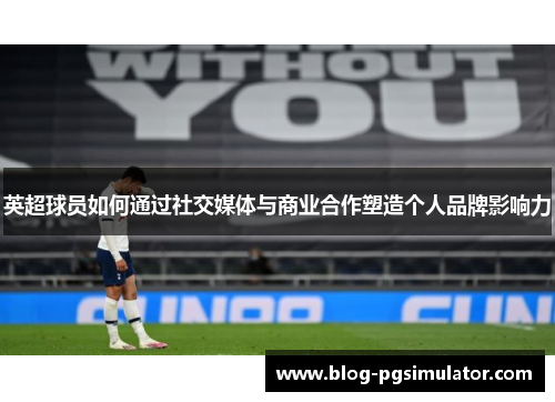 英超球员如何通过社交媒体与商业合作塑造个人品牌影响力