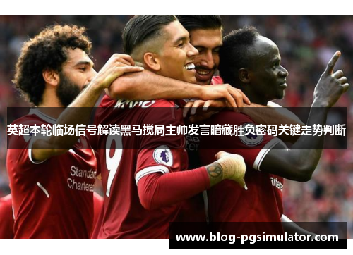 英超本轮临场信号解读黑马搅局主帅发言暗藏胜负密码关键走势判断
